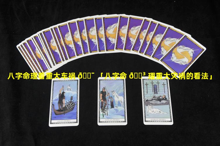 八字命理看重大车祸 🐯 「八字命 🐳 理重大灾祸的看法」